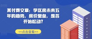 某付费文章:学区房未来五年的趋势,房价壁垒,是否开始松动?-网赚资源网