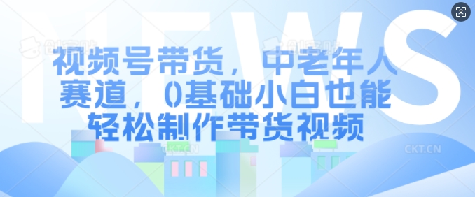 视频号带货，中老年人赛道，0基础小白也能轻松制作带货视频 - 网赚资源网-网赚资源网
