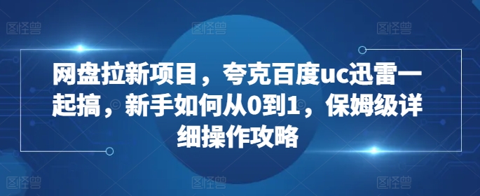网盘拉新项目，夸克百度uc迅雷一起搞，新手如何从0到1，保姆级详细操作攻略-网赚资源网