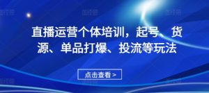 直播运营个体培训,起号、货源、单品打爆、投流等玩法-网赚资源网