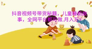 抖音视频号带货秘籍，儿童睡前故事，全网平台都可做，月入过W【揭秘】-网赚资源网