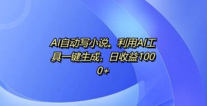 AI自动写小说，利用AI工具一键生成，日收益1k【揭秘】-网赚资源网