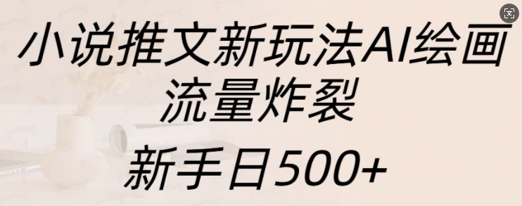 小说推文新玩法AI绘画，流量炸裂，新手日500+【揭秘】 - 网赚资源网-网赚资源网