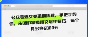 公众号爆文变现训练营,手把手教你,从0到1掌握爆文写作技巧,每个月多挣6000元-网赚资源网