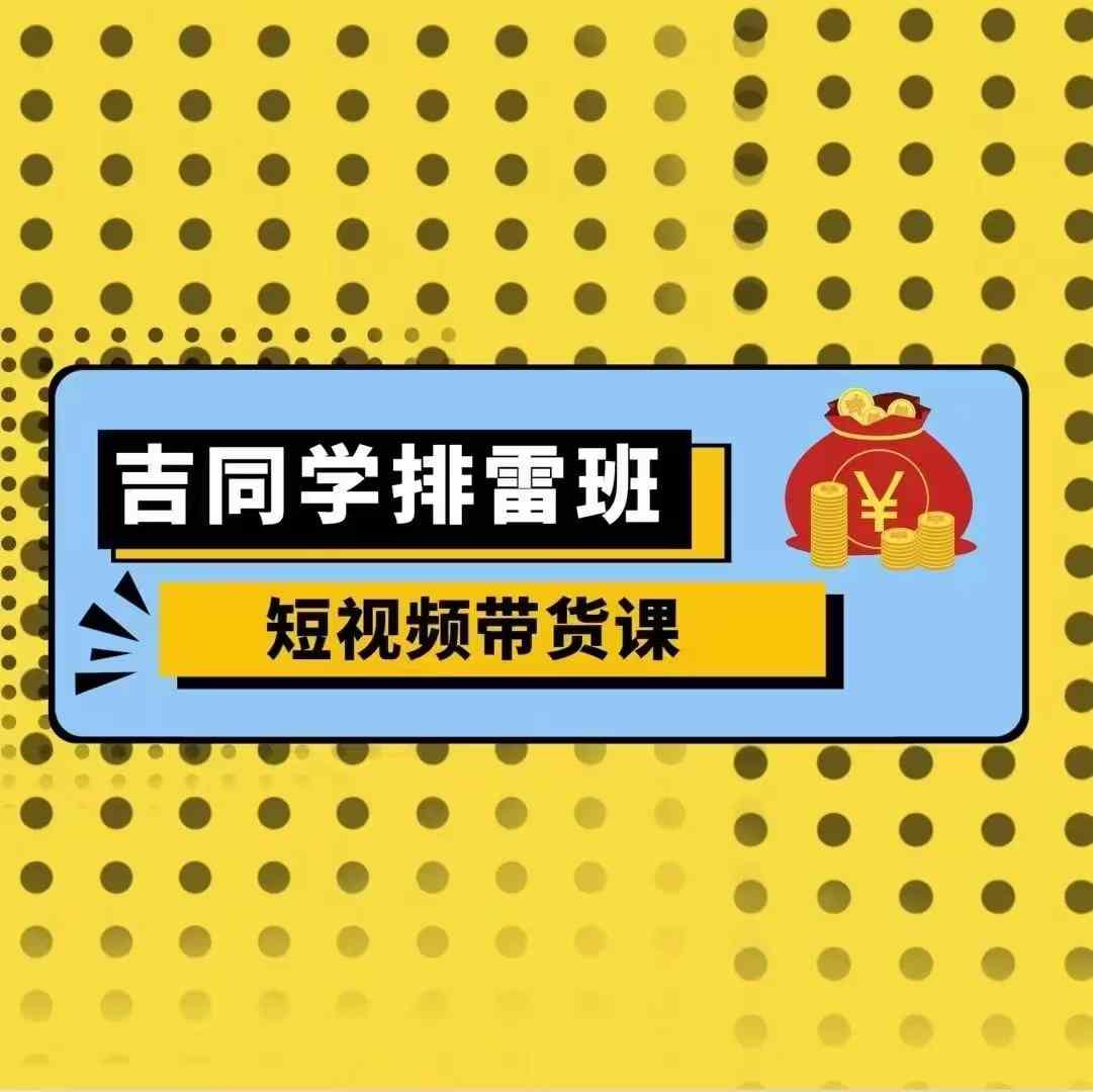 吉同学排雷班短视频带货课，零基础·详解流量成果 - 网赚资源网-网赚资源网