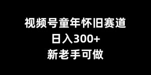视频号童年怀旧赛道,日入300+,新老手可做【揭秘】-网赚资源网