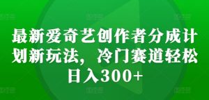 最新爱奇艺创作者分成计划新玩法,冷门赛道轻松日入300+【揭秘】-网赚资源网