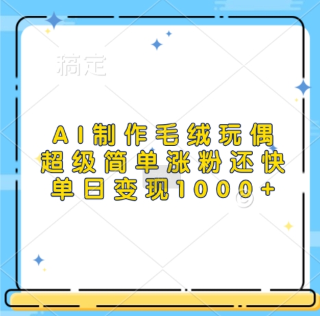 AI制作毛绒玩偶，超级简单涨粉还快，单日变现1k-网赚资源网