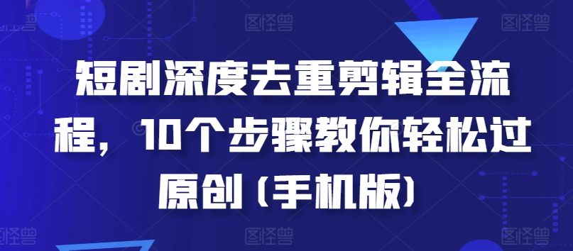 短剧深度去重剪辑全流程，10个步骤教你轻松过原创(手机版) - 网赚资源网-网赚资源网
