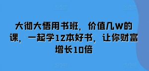 大彻大悟用书班，价值几W的课，一起学12本好书，让你财富增长10倍-网赚资源网