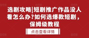 选剧攻略|短剧推广作品没人看怎么办?如何选爆款短剧,保姆级教程-网赚资源网