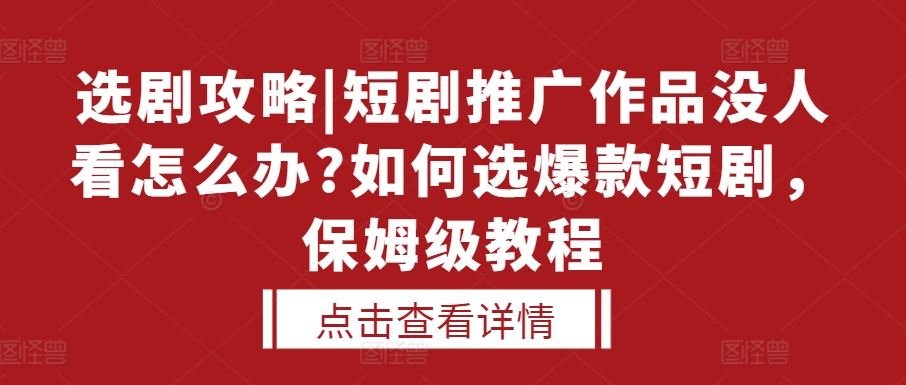 选剧攻略|短剧推广作品没人看怎么办?如何选爆款短剧，保姆级教程 - 网赚资源网-网赚资源网