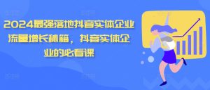 2024最强落地抖音实体企业流量增长秘籍,抖音实体企业的必看课-网赚资源网
