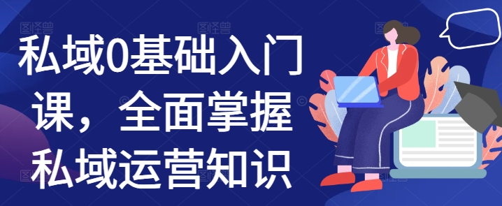 私域0基础入门课，全面掌握私域运营知识-网赚资源网