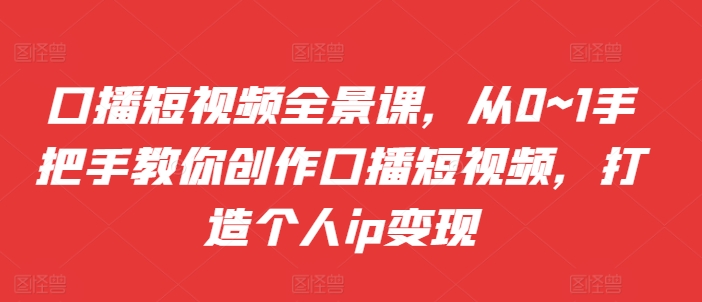 口播短视频全景课，​从0~1手把手教你创作口播短视频，打造个人ip变现 - 网赚资源网-网赚资源网