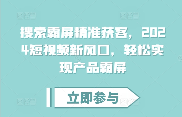 搜索霸屏精准获客，2024短视频新风口，轻松实现产品霸屏 - 网赚资源网-网赚资源网
