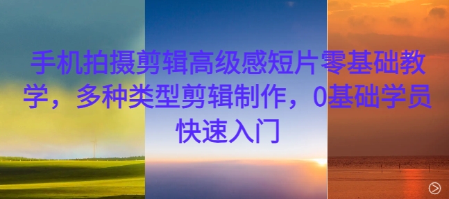 手机拍摄剪辑高级感短片零基础教学，多种类型剪辑制作，0基础学员快速入门 - 网赚资源网-网赚资源网