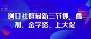 阿甘社群最新三节课,叠加、金字塔、上大促-网赚资源网