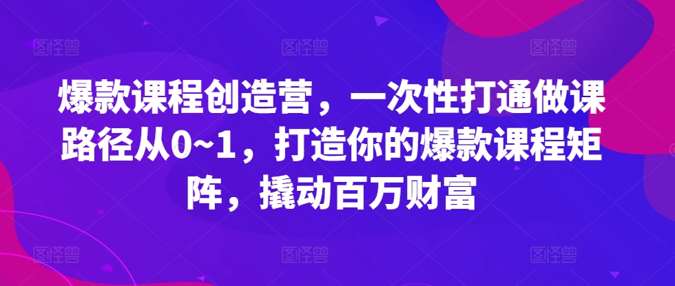 爆款课程创造营，​一次性打通做课路径从0~1，打造你的爆款课程矩阵，撬动百万财富 - 网赚资源网-网赚资源网