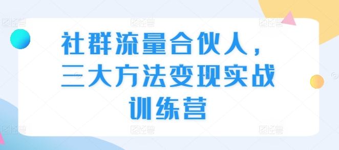 社群流量合伙人，三大方法变现实战训练营 - 网赚资源网-网赚资源网