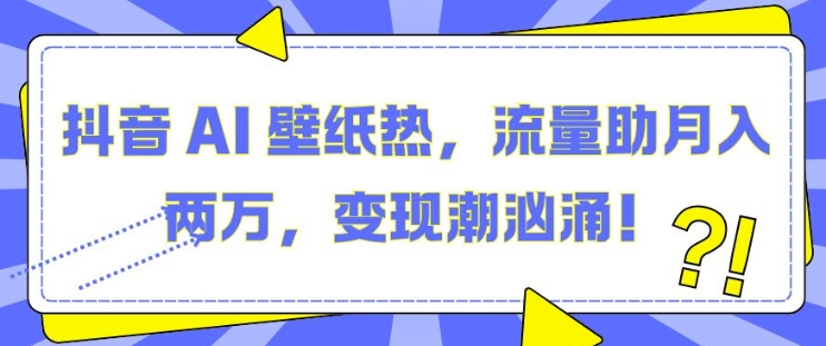 抖音 AI 壁纸热，流量助月入两W，变现潮汹涌【揭秘】 - 网赚资源网-网赚资源网