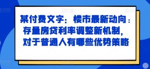 某付费文章：楼市最新动向，存量房贷利率调整新机制，对于普通人有哪些优势策略-网赚资源网