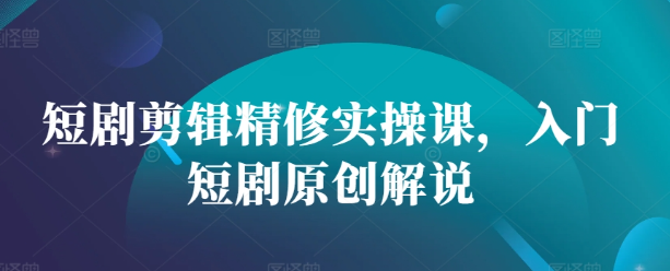 短剧剪辑精修实操课，入门短剧原创解说 - 网赚资源网-网赚资源网