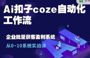 Ai扣子coze自动化工作流，从0~10系统实战课，10个人的工作量1个人完成-网赚资源网
