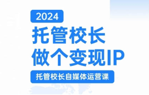 2024托管校长做个变现IP,托管校长自媒体运营课,利用短视频实现校区利润翻番-网赚资源网