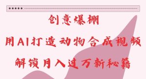 创意爆棚，用AI打造动物合成视频，解锁月入过W新秘籍【揭秘】-网赚资源网