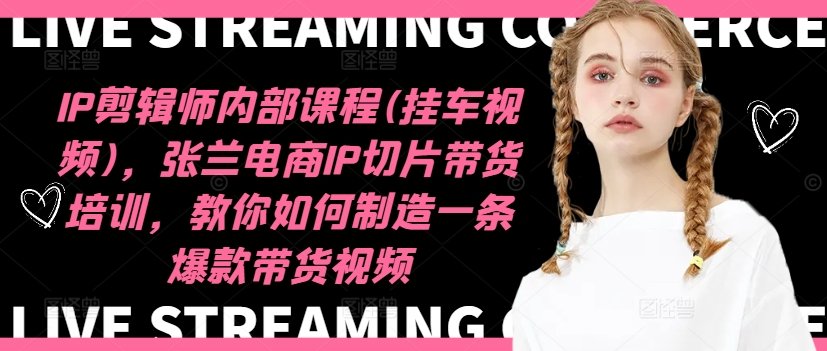 IP剪辑师内部课程(挂车视频)（更新12月），张兰电商IP切片带货培训，教你如何制造一条爆款带货视频 - 网赚资源网-网赚资源网