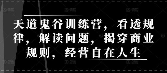 天道鬼谷训练营，看透规律，解读问题，揭穿商业规则，经营自在人生 - 网赚资源网-网赚资源网