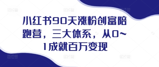 小红书90天涨粉创富陪跑营，​三大体系，从0~1成就百万变现，做小红书的最后一站 - 网赚资源网-网赚资源网