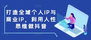 打造全域个人IP与商业IP,利用人性思维做抖音-网赚资源网