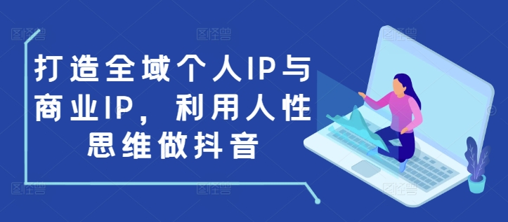 打造全域个人IP与商业IP，利用人性思维做抖音 - 网赚资源网-网赚资源网