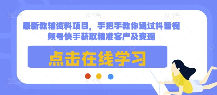 最新教辅资料项目，手把手教你通过抖音视频号快手获取精准客户及变现 - 网赚资源网-网赚资源网