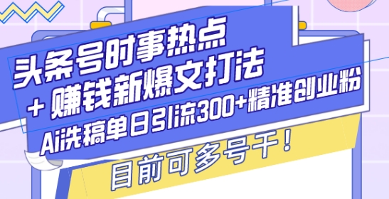 头条号时事热点+赚钱新爆文打法，Ai洗稿单日引流300+精准创业粉，目前可多号干【揭秘】 - 网赚资源网-网赚资源网