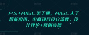 PS+AIGC美工课,AIGC人工智能应用,电商项目设立流程,设计理论+案例实操-网赚资源网