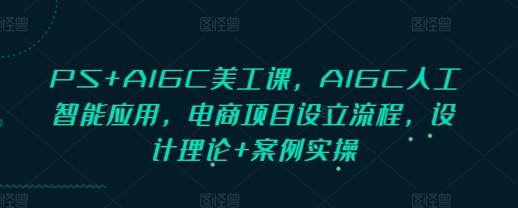 PS+AIGC美工课，AIGC人工智能应用，电商项目设立流程，设计理论+案例实操 - 网赚资源网-网赚资源网