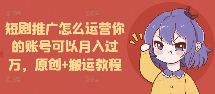 短剧推广怎么运营你的账号可以月入过万，原创+搬运教程 - 网赚资源网-网赚资源网