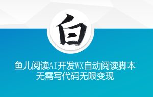 ‘鱼儿阅读’利用AI无需写代码开发自动微信自动阅读脚本无限变现【揭秘】-网赚资源网