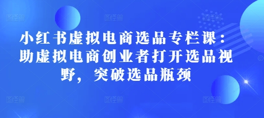 小红书虚拟电商选品专栏课：助虚拟电商创业者打开选品视野，突破选品瓶颈 - 网赚资源网-网赚资源网