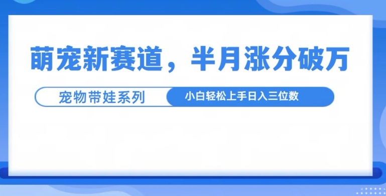 萌宠新赛道，萌宠带娃，半月涨粉10万+，小白轻松入手【揭秘】 - 网赚资源网-网赚资源网