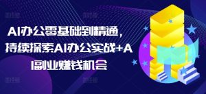 AI办公零基础到精通，持续探索AI办公实战+AI副业赚钱机会-网赚资源网
