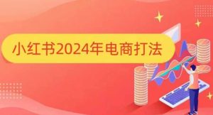 小红书2024年电商打法,手把手教你如何打爆小红书店铺-网赚资源网
