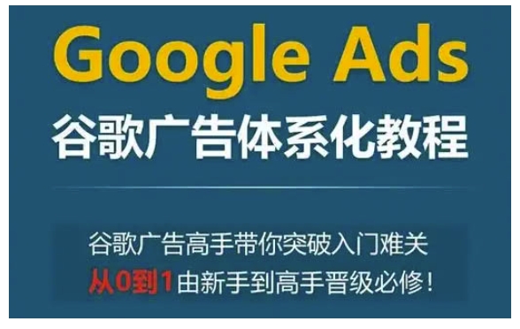 Google Ads谷歌广告体系化教程，谷歌广告高手带你突破入门难关，从0到1由新手到高手晋级必修 - 网赚资源网-网赚资源网