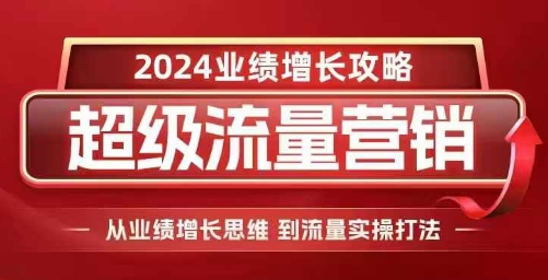 2024超级流量营销，2024业绩增长攻略，从业绩增长思维到流量实操打法-网赚资源网