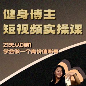 健身博主短视频实操课——21天从0到1学会做一个高价值账号-网赚资源网