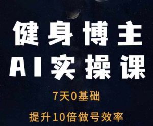 健身博主AI实操课——7天从0到1提升10倍做号效率-网赚资源网