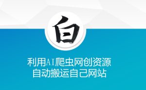 利用AI爬虫网创资源网自动搬运自己网站-网赚资源网